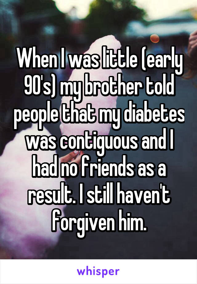 When I was little (early 90's) my brother told people that my diabetes was contiguous and I had no friends as a result. I still haven't forgiven him.