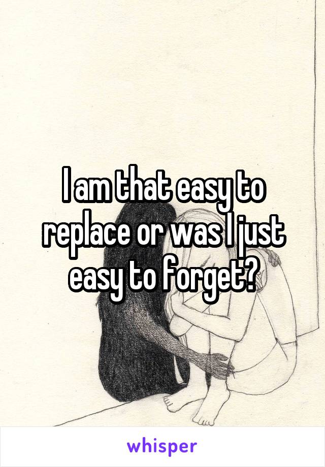 I am that easy to replace or was I just easy to forget?