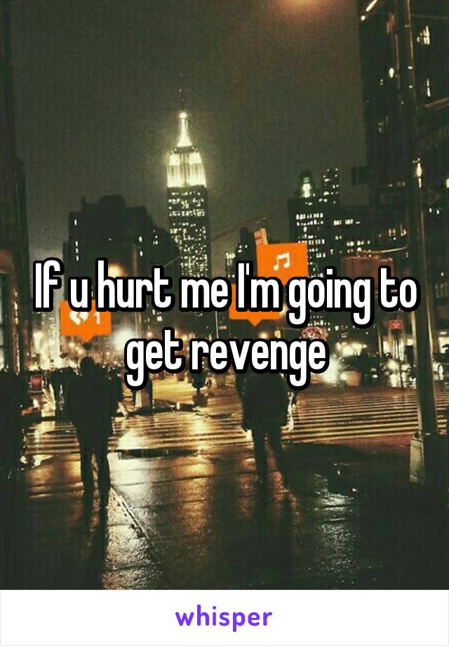 If u hurt me I'm going to get revenge