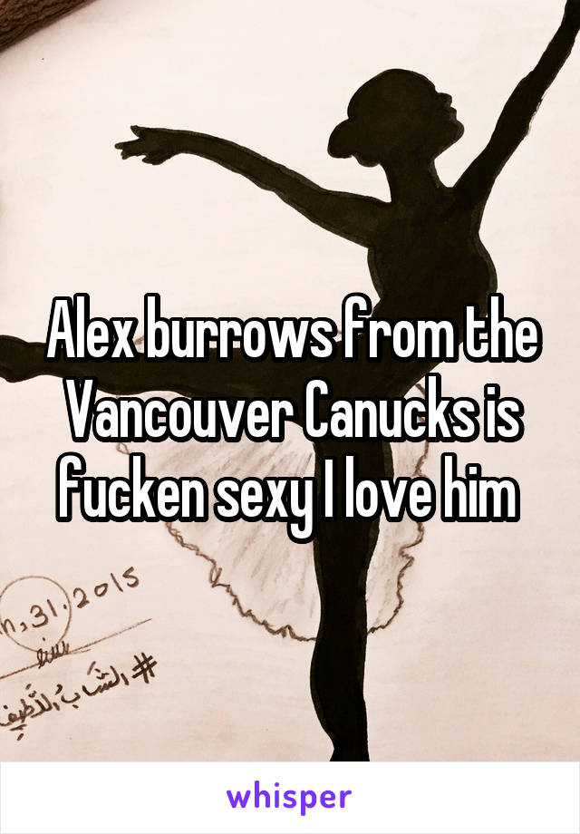 Alex burrows from the Vancouver Canucks is fucken sexy I love him 