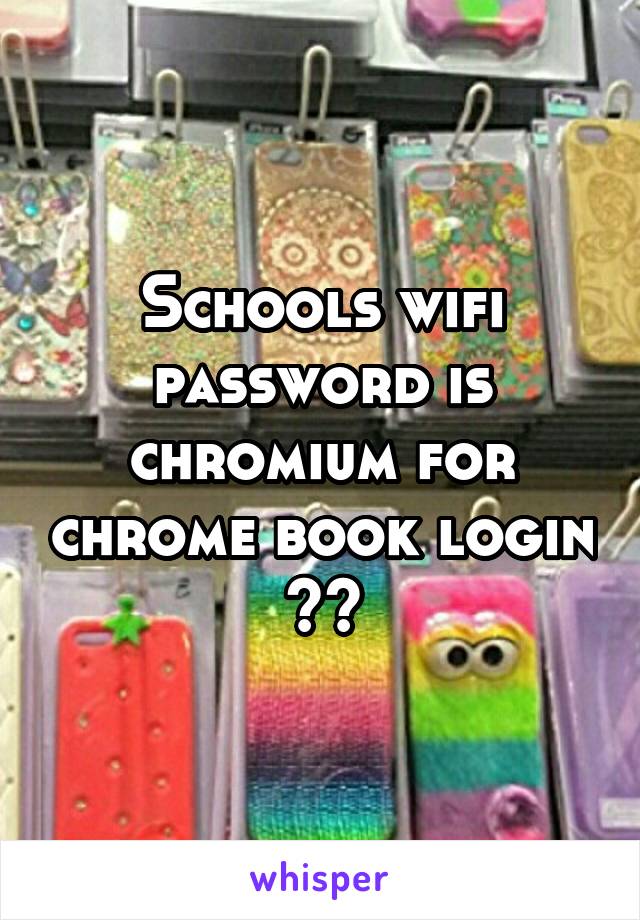 Schools wifi password is chromium for chrome book login ✌️