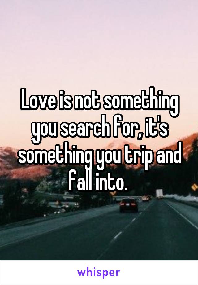 Love is not something you search for, it's something you trip and fall into. 