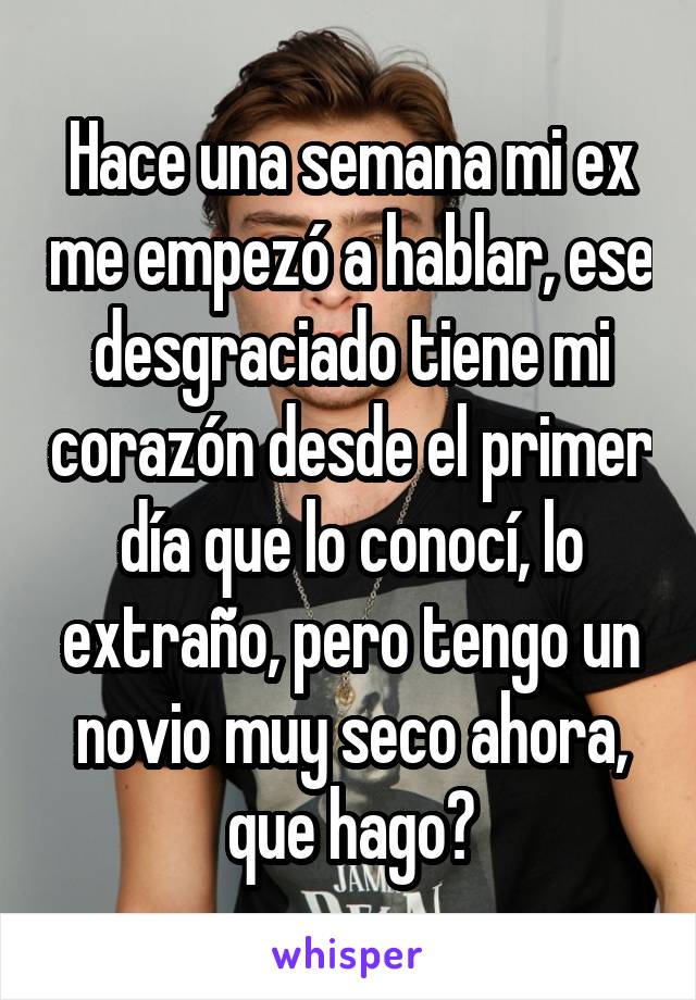 Hace una semana mi ex me empezó a hablar, ese desgraciado tiene mi corazón desde el primer día que lo conocí, lo extraño, pero tengo un novio muy seco ahora, que hago?