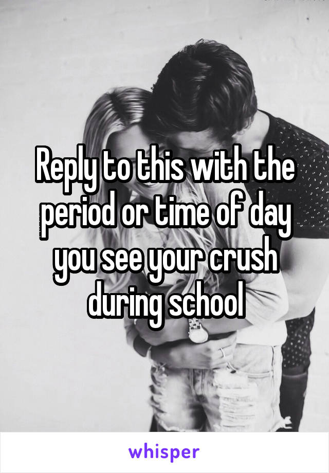 Reply to this with the period or time of day you see your crush during school