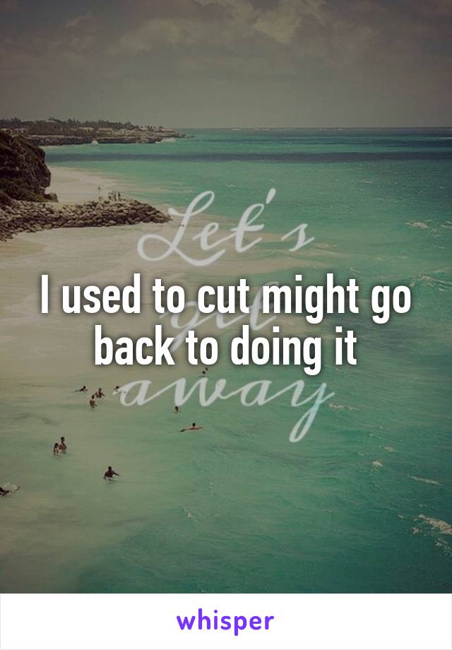 I used to cut might go back to doing it