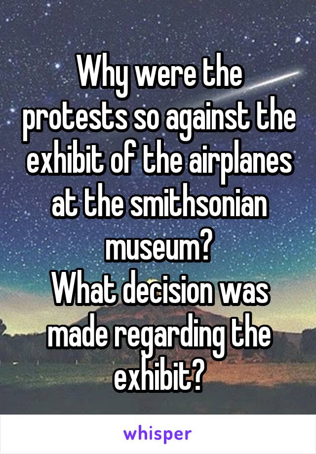 Why were the protests so against the exhibit of the airplanes at the smithsonian museum?
What decision was made regarding the exhibit?