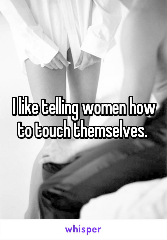 I like telling women how to touch themselves. 