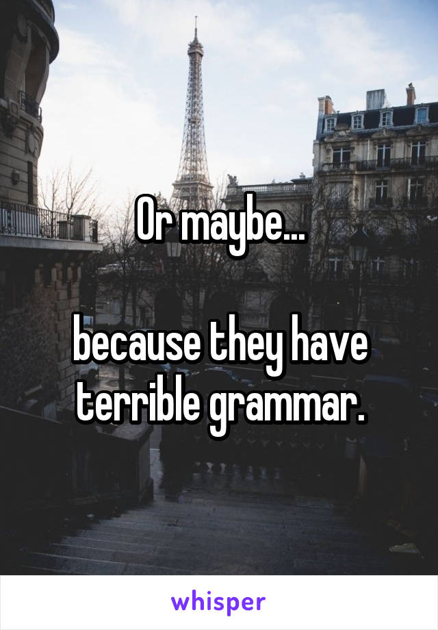 Or maybe...
 
because they have terrible grammar.