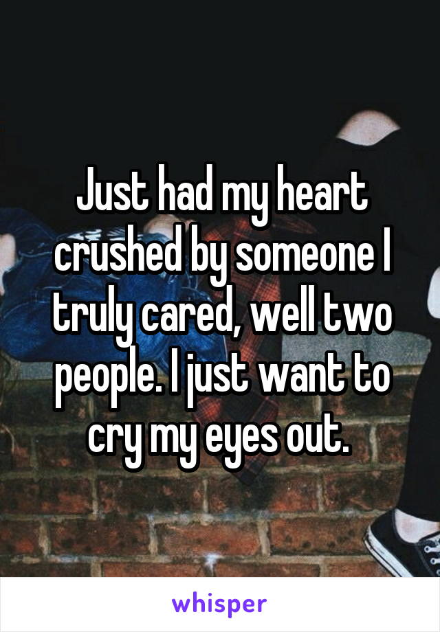 Just had my heart crushed by someone I truly cared, well two people. I just want to cry my eyes out. 