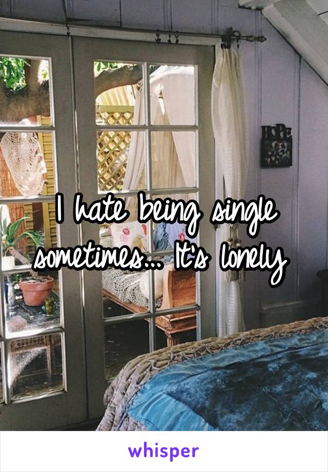 I hate being single sometimes... It's lonely 