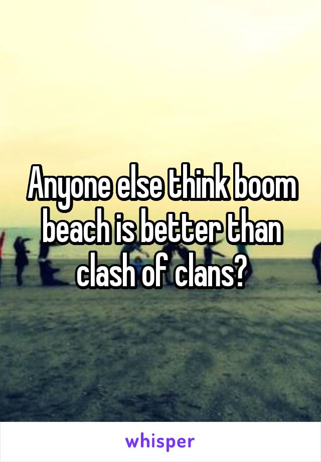 Anyone else think boom beach is better than clash of clans?