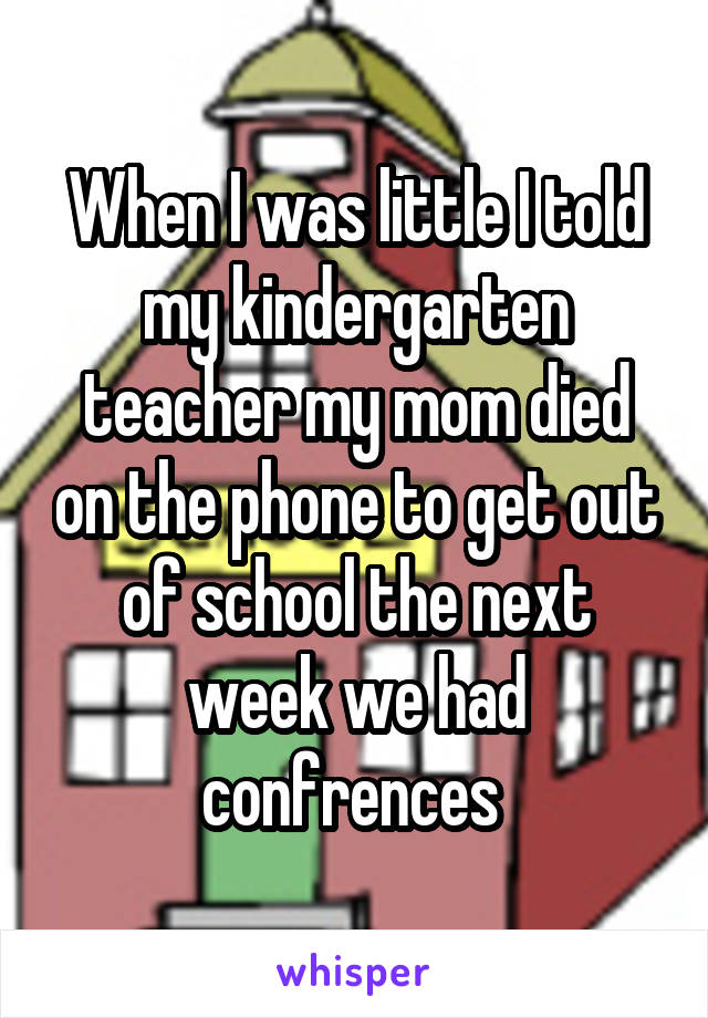 When I was little I told my kindergarten teacher my mom died on the phone to get out of school the next week we had confrences 