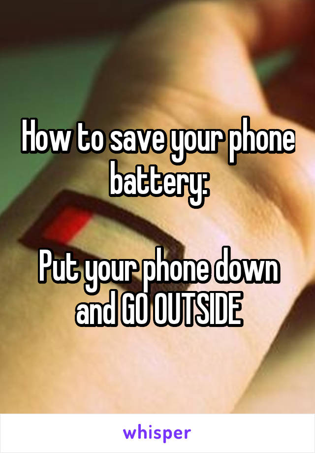 How to save your phone battery:

Put your phone down and GO OUTSIDE