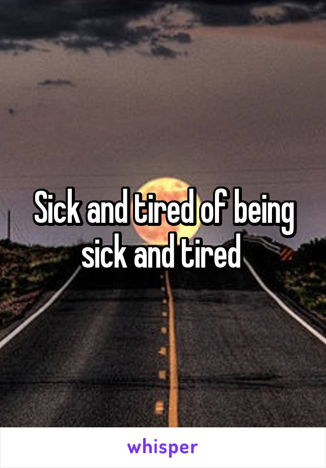 Sick and tired of being sick and tired 