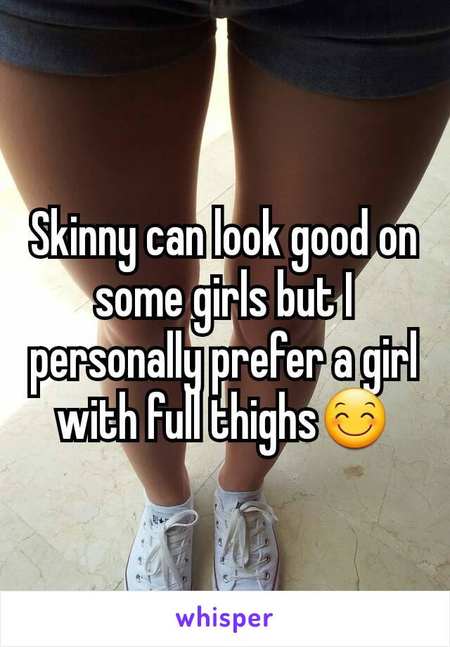 Skinny can look good on some girls but I personally prefer a girl with full thighs😊