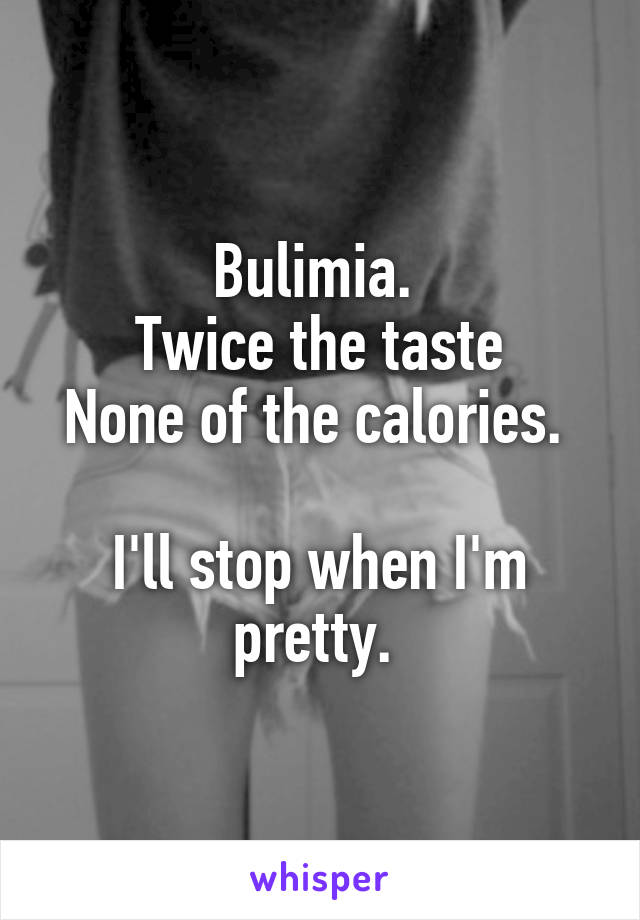 Bulimia. 
Twice the taste
None of the calories. 

I'll stop when I'm pretty. 