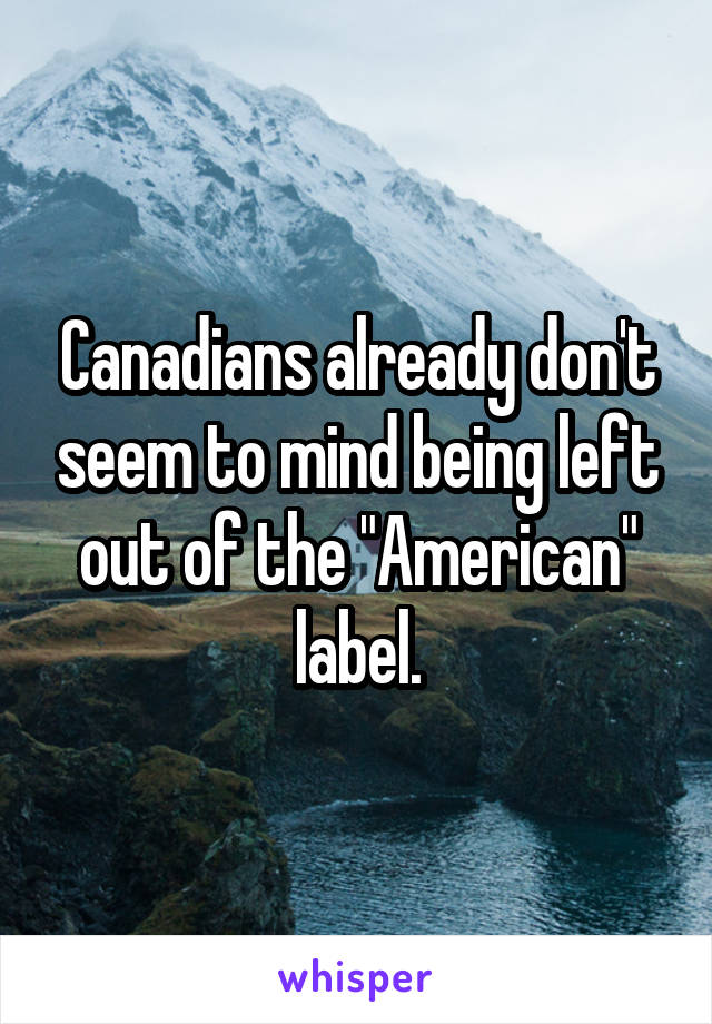 Canadians already don't seem to mind being left out of the "American" label.