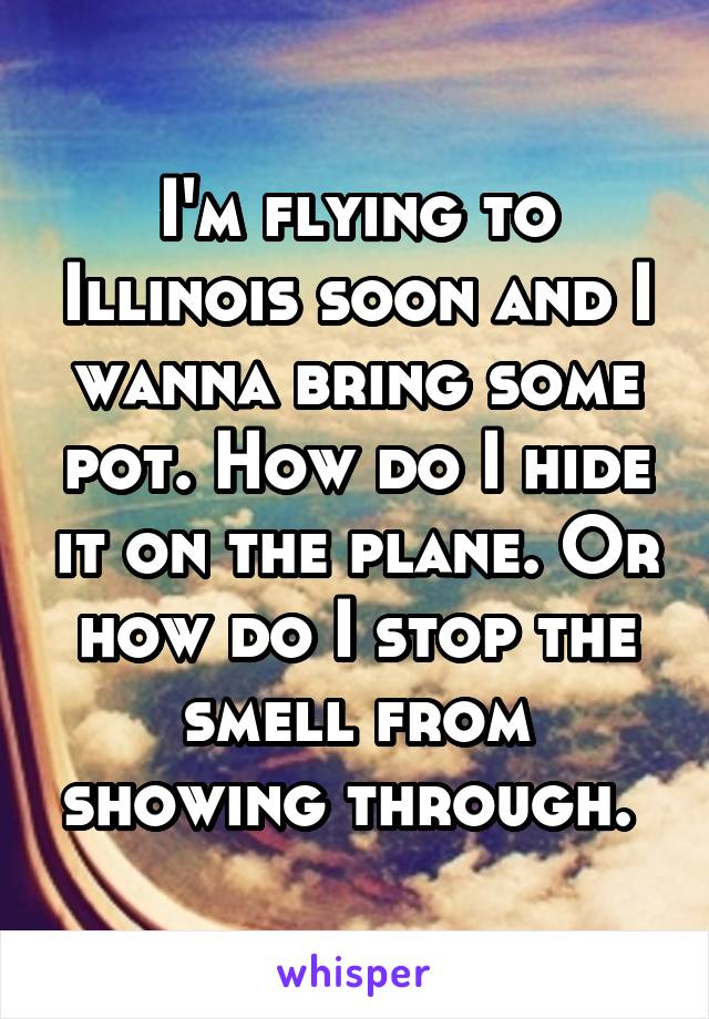 I'm flying to Illinois soon and I wanna bring some pot. How do I hide it on the plane. Or how do I stop the smell from showing through. 