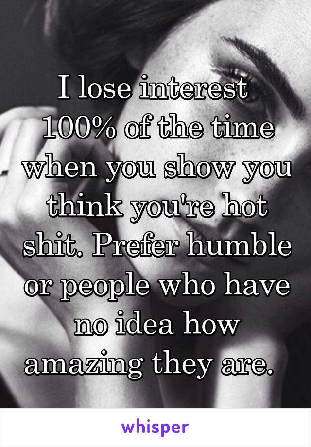 I lose interest  100% of the time when you show you think you're hot shit. Prefer humble or people who have no idea how amazing they are.  