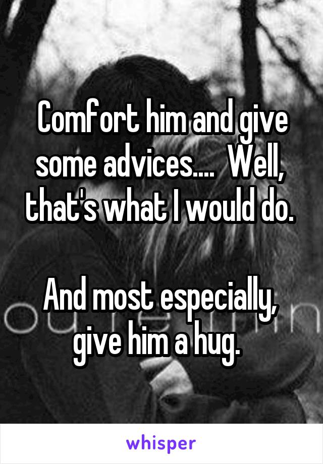 Comfort him and give some advices....  Well,  that's what I would do. 

And most especially,  give him a hug.  