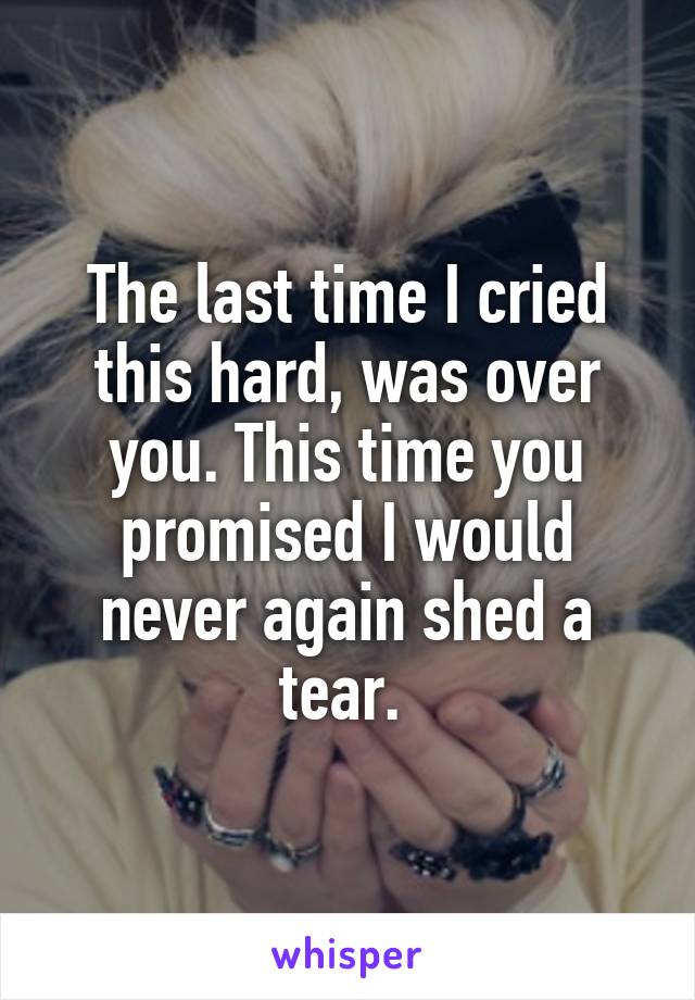 The last time I cried this hard, was over you. This time you promised I would never again shed a tear. 