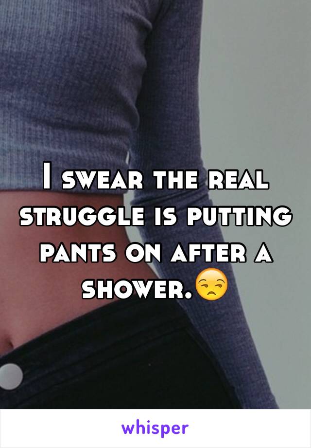 I swear the real struggle is putting pants on after a shower.😒