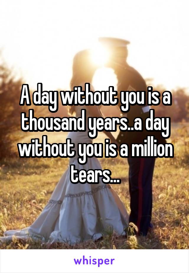 A day without you is a thousand years..a day without you is a million tears...