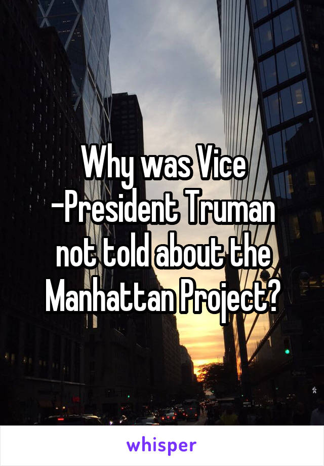 Why was Vice
-President Truman not told about the Manhattan Project?