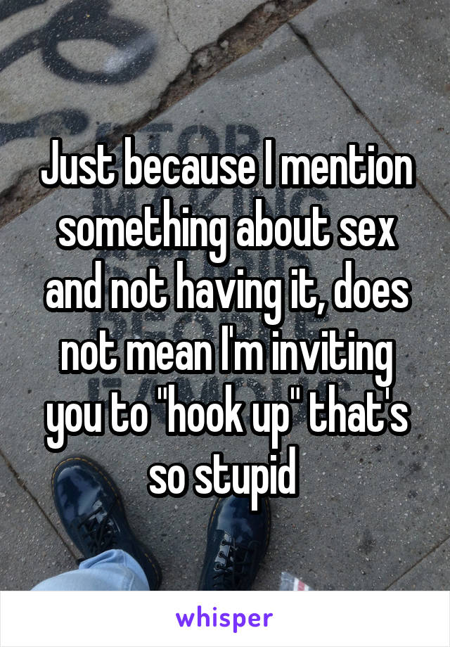 Just because I mention something about sex and not having it, does not mean I'm inviting you to "hook up" that's so stupid 