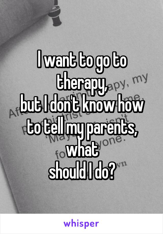 I want to go to therapy,
but I don't know how to tell my parents, what
should I do?