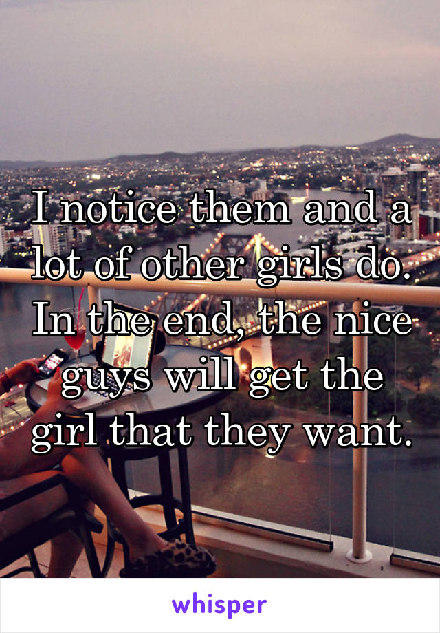 I notice them and a lot of other girls do. In the end, the nice guys will get the girl that they want.