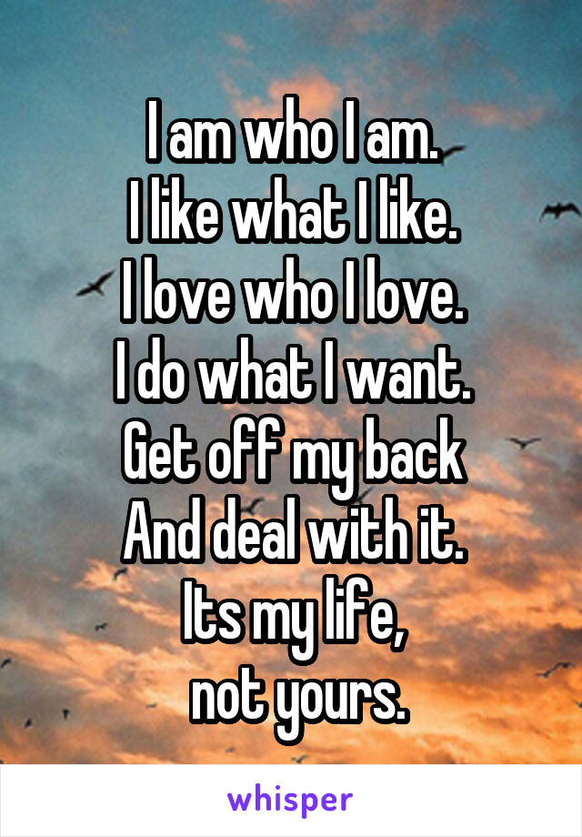 I am who I am.
I like what I like.
I love who I love.
I do what I want.
Get off my back
And deal with it.
Its my life,
 not yours.