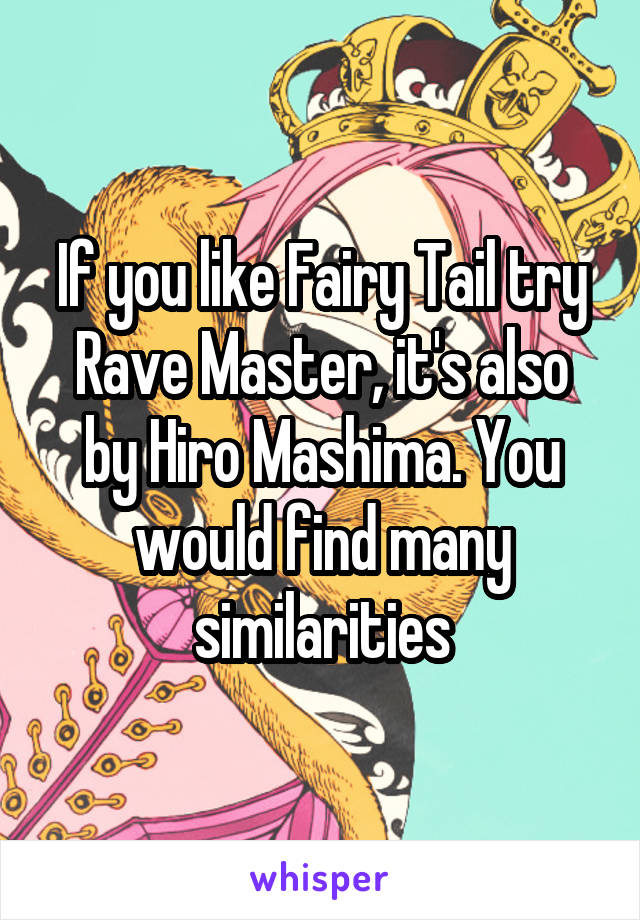 If you like Fairy Tail try Rave Master, it's also by Hiro Mashima. You would find many similarities