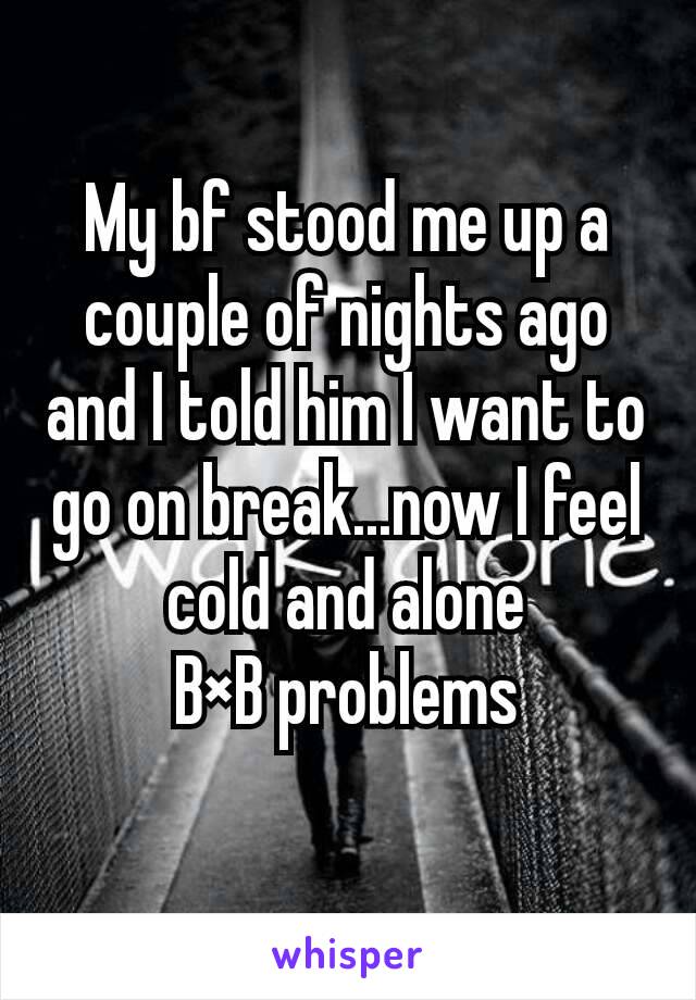 My bf stood me up a couple of nights ago and I told him I want to go on break...now I feel cold and alone
B×B problems
