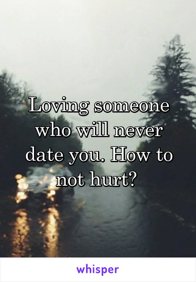 Loving someone who will never date you. How to not hurt? 