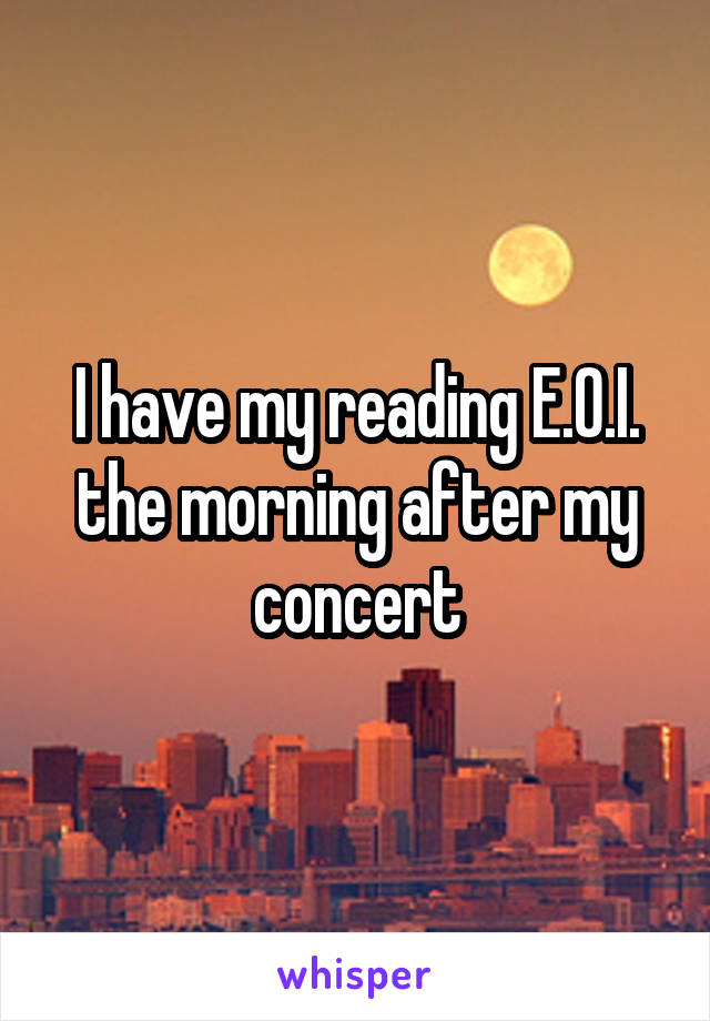 I have my reading E.O.I. the morning after my concert