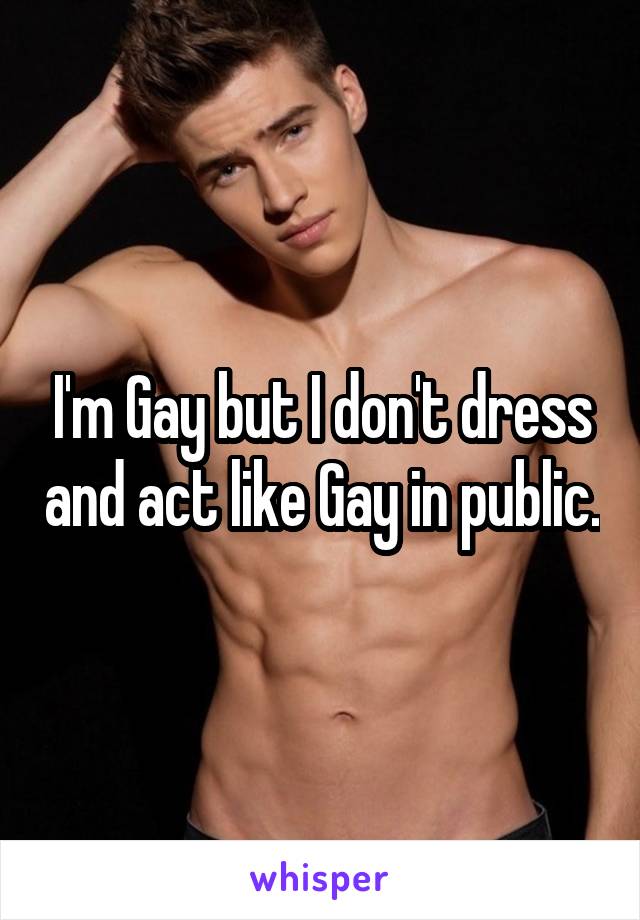 I'm Gay but I don't dress and act like Gay in public.