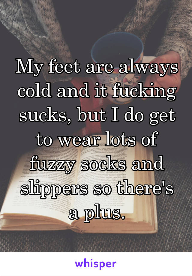 My feet are always cold and it fucking sucks, but I do get to wear lots of fuzzy socks and slippers so there's a plus.