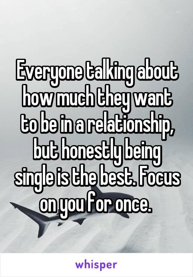 Everyone talking about how much they want to be in a relationship, but honestly being single is the best. Focus on you for once. 