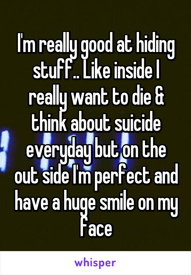 I'm really good at hiding stuff.. Like inside I really want to die & think about suicide everyday but on the out side I'm perfect and have a huge smile on my face