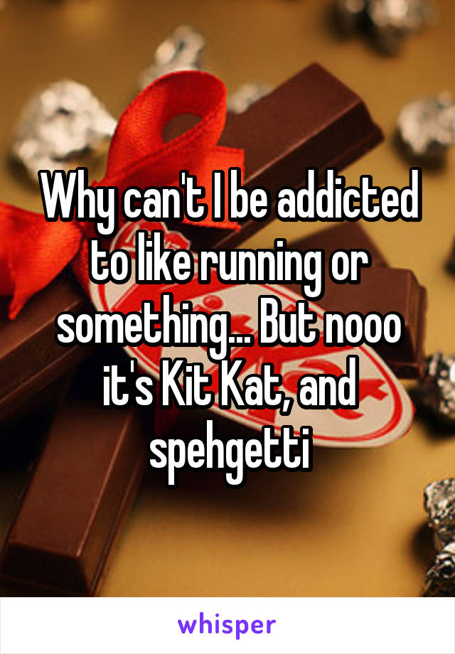 Why can't I be addicted to like running or something... But nooo it's Kit Kat, and spehgetti