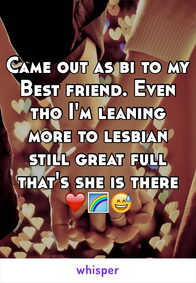 Came out as bi to my Best friend. Even tho I'm leaning more to lesbian still great full that's she is there 
❤️🌈😅