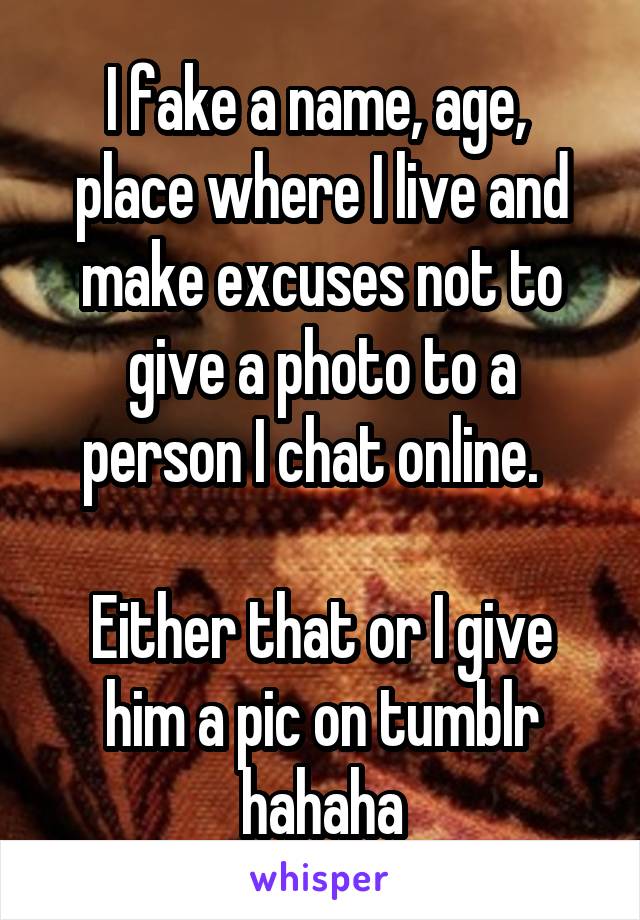 I fake a name, age,  place where I live and make excuses not to give a photo to a person I chat online.  

Either that or I give him a pic on tumblr hahaha