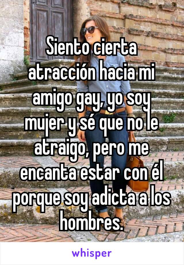 Siento cierta atracción hacia mi amigo gay, yo soy mujer y sé que no le atraigo, pero me encanta estar con él porque soy adicta a los hombres.