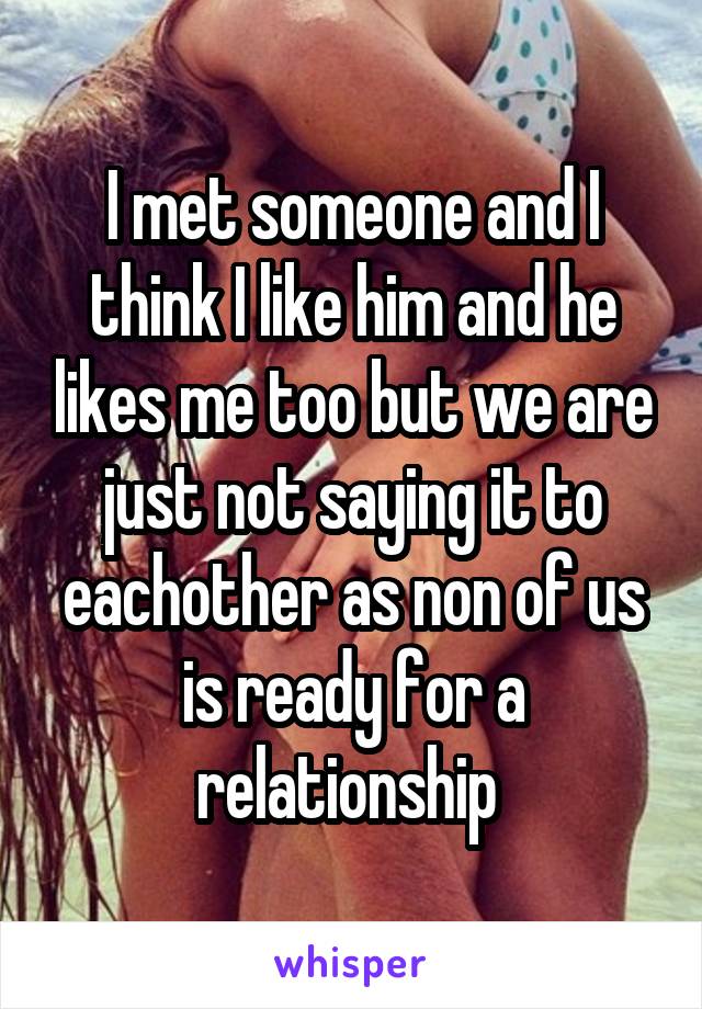 I met someone and I think I like him and he likes me too but we are just not saying it to eachother as non of us is ready for a relationship 