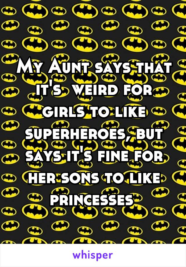 My Aunt says that it's  weird for girls to like superheroes, but says it's fine for her sons to like princesses 