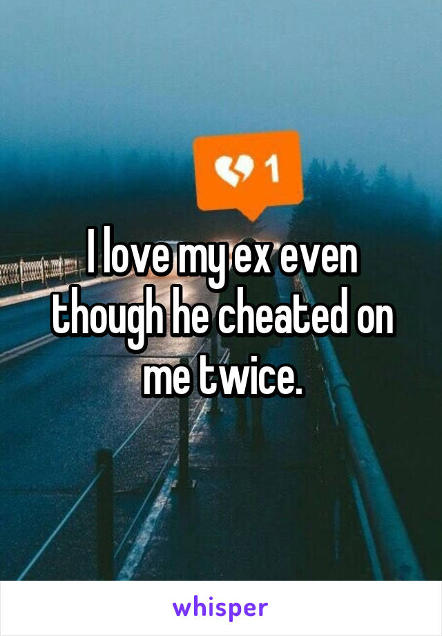 I love my ex even though he cheated on me twice.