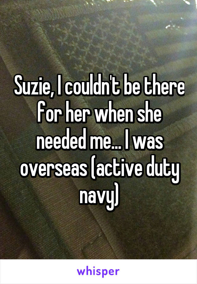 Suzie, I couldn't be there for her when she needed me... I was overseas (active duty navy)