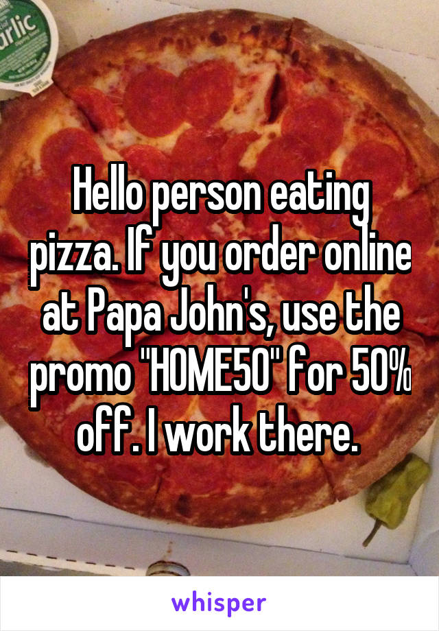 Hello person eating pizza. If you order online at Papa John's, use the promo "HOME50" for 50% off. I work there. 