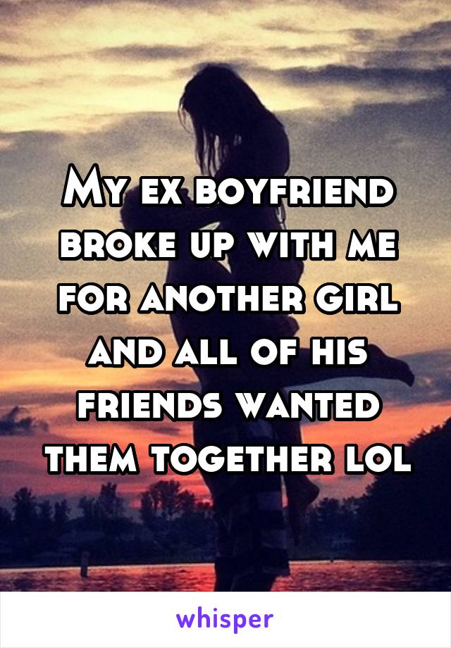 My ex boyfriend broke up with me for another girl and all of his friends wanted them together lol